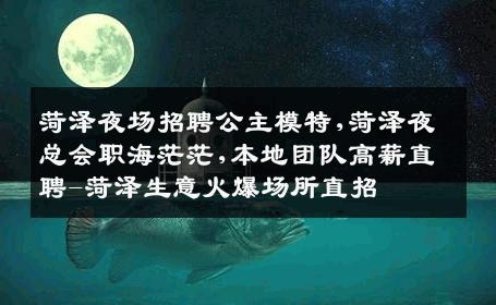 菏泽夜场招聘公主模特,菏泽夜总会职海茫茫,本地团队高薪直聘-菏泽生意火爆场所直招