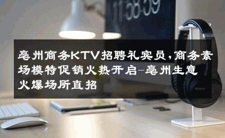 亳州商务KTV招聘礼宾员,商务素场模特促销火热开启-亳州生意火爆场所直招