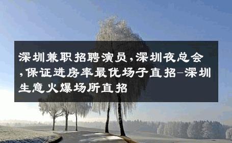 深圳兼职招聘演员,深圳夜总会,保证进房率最优场子直招-深圳生意火爆场所直招