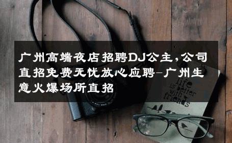 广州高端夜店招聘DJ公主,公司直招免费无忧放心应聘-广州生意火爆场所直招