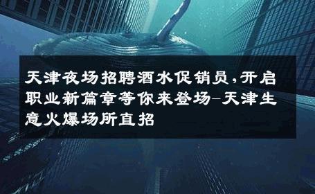 天津夜场招聘酒水促销员,开启职业新篇章等你来登场-天津生意火爆场所直招