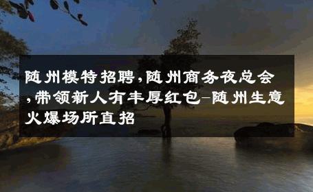 随州模特招聘,随州商务夜总会,带领新人有丰厚红包-随州生意火爆场所直招