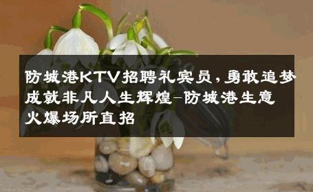 防城港KTV招聘礼宾员,勇敢追梦成就非凡人生辉煌-防城港生意火爆场所直招