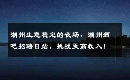 潮州生意稳定的夜场，潮州酒吧招聘日结，挑战更高收入！