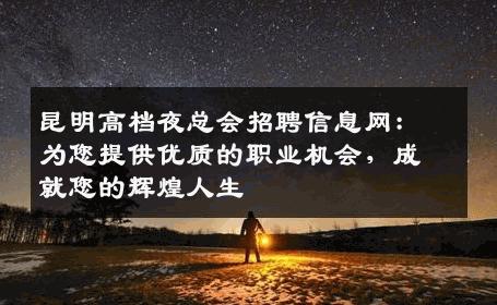 昆明高档夜总会招聘信息网：为您提供优质的职业机会，成就您的辉煌人生
