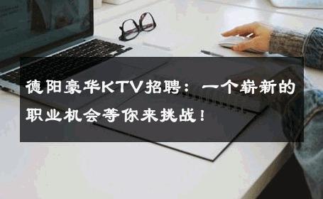 德阳豪华KTV招聘：一个崭新的职业机会等你来挑战！