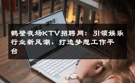 鹤壁夜场KTV招聘网：引领娱乐行业新风潮，打造梦想工作平台