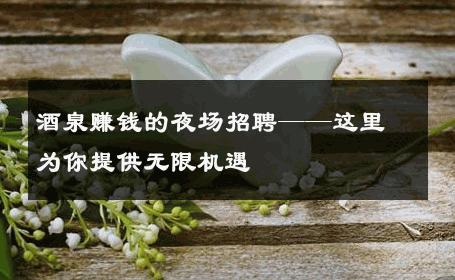 酒泉赚钱的夜场招聘——这里为你提供无限机遇