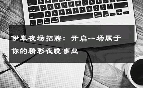 伊犁夜场招聘：开启一场属于你的精彩夜晚事业