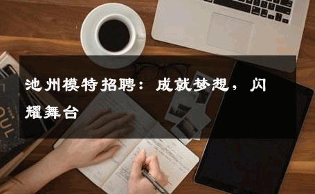 池州模特招聘：成就梦想，闪耀舞台