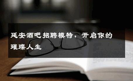 延安酒吧招聘模特，开启你的璀璨人生