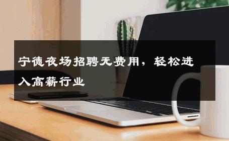 宁德夜场招聘无费用，轻松进入高薪行业