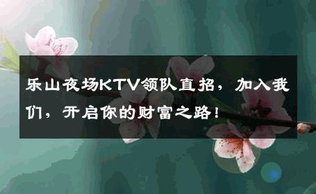 乐山夜场KTV领队直招，加入我们，开启你的财富之路！