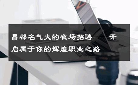昌都名气大的夜场招聘——开启属于你的辉煌职业之路
