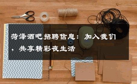 菏泽酒吧招聘信息：加入我们，共享精彩夜生活