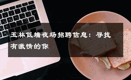 玉林低端夜场招聘信息：寻找有激情的你
