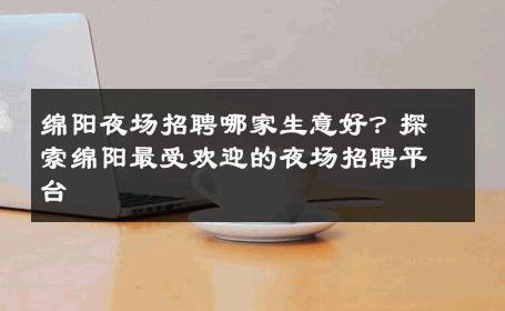 绵阳夜场招聘哪家生意好？探索绵阳最受欢迎的夜场招聘平台
