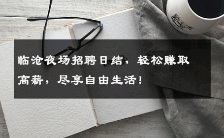 临沧夜场招聘日结，轻松赚取高薪，尽享自由生活！