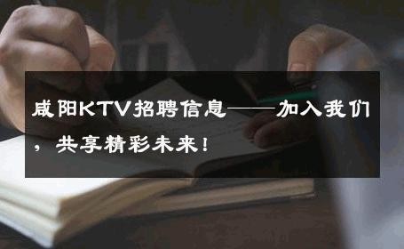 咸阳KTV招聘信息——加入我们，共享精彩未来！
