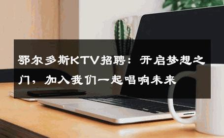 鄂尔多斯KTV招聘：开启梦想之门，加入我们一起唱响未来