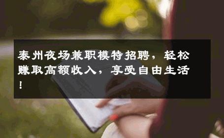 泰州夜场兼职模特招聘，轻松赚取高额收入，享受自由生活！