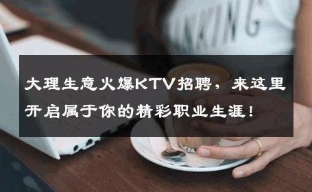 大理生意火爆KTV招聘，来这里开启属于你的精彩职业生涯！