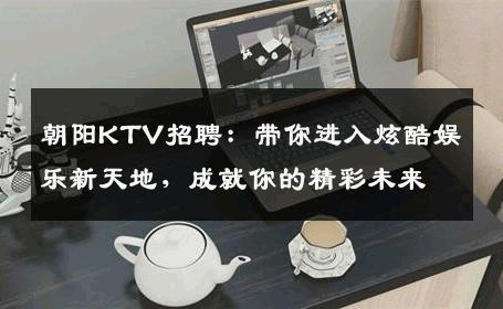 朝阳KTV招聘：带你进入炫酷娱乐新天地，成就你的精彩未来
