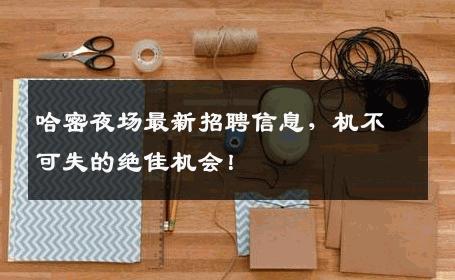 哈密夜场最新招聘信息，机不可失的绝佳机会！