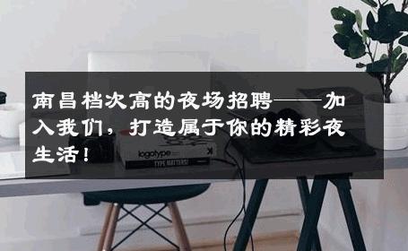 南昌档次高的夜场招聘——加入我们，打造属于你的精彩夜生活！