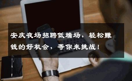 安庆夜场招聘低端场，轻松赚钱的好机会，等你来挑战！