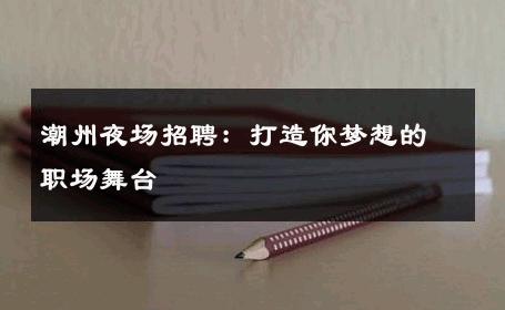 潮州夜场招聘：打造你梦想的职场舞台