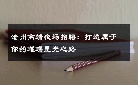 沧州高端夜场招聘：打造属于你的璀璨星光之路