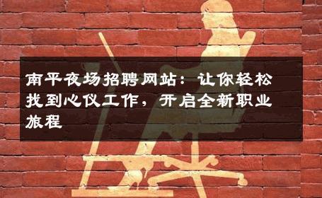 南平夜场招聘网站：让你轻松找到心仪工作，开启全新职业旅程