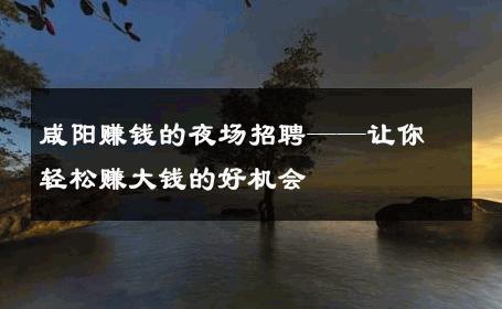 咸阳赚钱的夜场招聘——让你轻松赚大钱的好机会