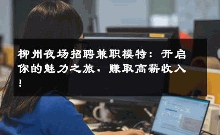 柳州夜场招聘兼职模特：开启你的魅力之旅，赚取高薪收入！