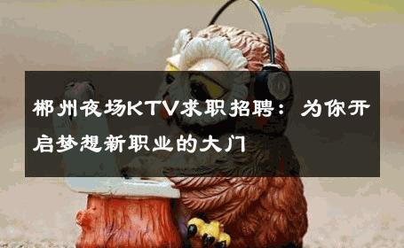郴州夜场KTV求职招聘：为你开启梦想新职业的大门