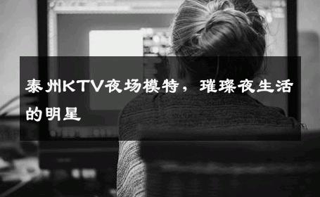 泰州KTV夜场模特，璀璨夜生活的明星