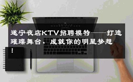 遂宁夜店KTV招聘模特——打造璀璨舞台，成就你的明星梦想！