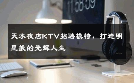 天水夜店KTV招聘模特，打造明星般的光辉人生