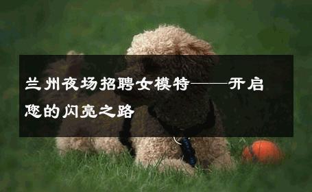 兰州夜场招聘女模特——开启您的闪亮之路