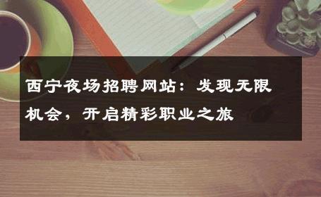 西宁夜场招聘网站：发现无限机会，开启精彩职业之旅