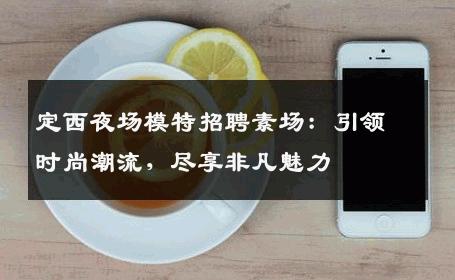 定西夜场模特招聘素场：引领时尚潮流，尽享非凡魅力