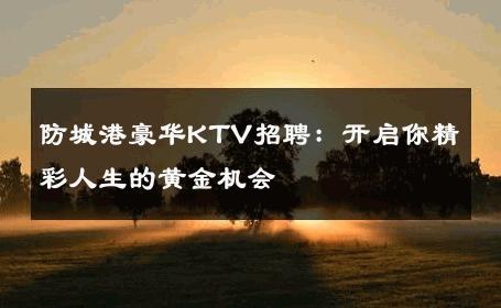 防城港豪华KTV招聘：开启你精彩人生的黄金机会