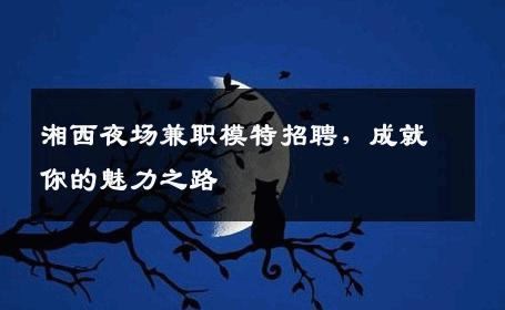 湘西夜场兼职模特招聘，成就你的魅力之路