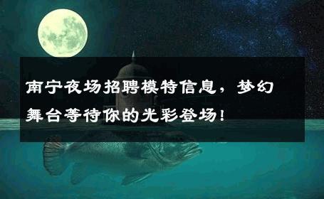 南宁夜场招聘模特信息，梦幻舞台等待你的光彩登场！