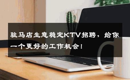 驻马店生意稳定KTV招聘，给你一个更好的工作机会！