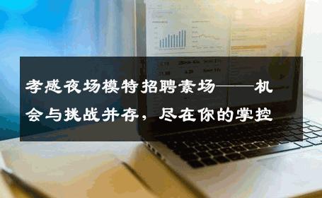 孝感夜场模特招聘素场——机会与挑战并存，尽在你的掌控