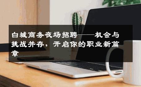 白城商务夜场招聘——机会与挑战并存，开启你的职业新篇章