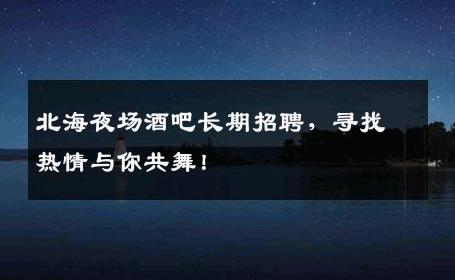 北海夜场酒吧长期招聘，寻找热情与你共舞！