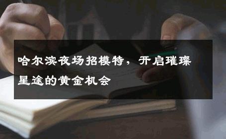 哈尔滨夜场招模特，开启璀璨星途的黄金机会